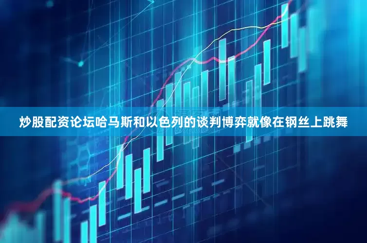 炒股配资论坛哈马斯和以色列的谈判博弈就像在钢丝上跳舞