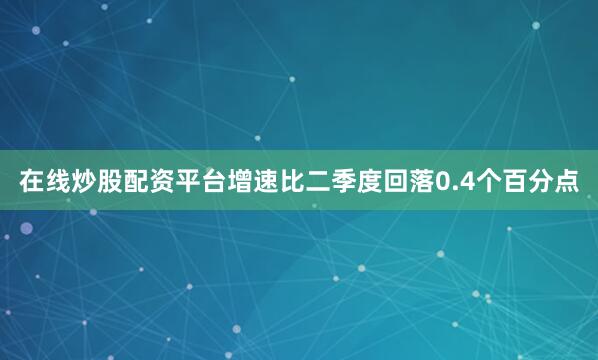 在线炒股配资平台增速比二季度回落0.4个百分点