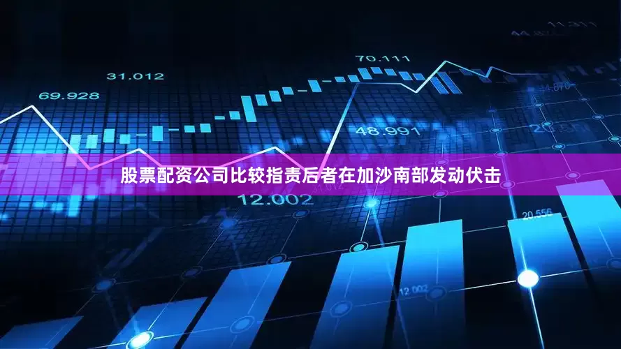 股票配资公司比较指责后者在加沙南部发动伏击