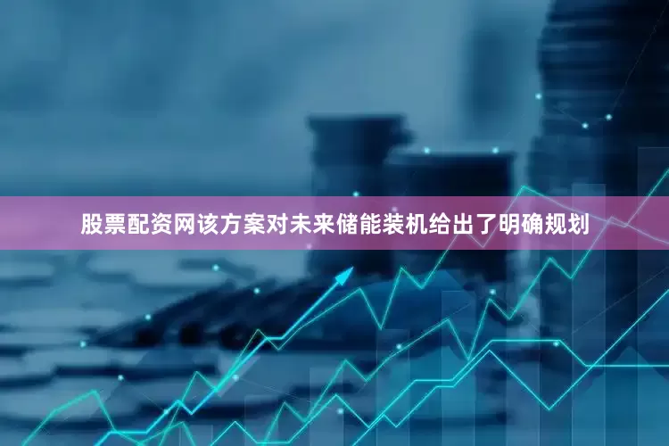 股票配资网该方案对未来储能装机给出了明确规划